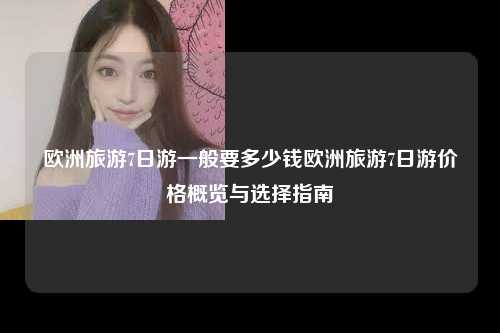 欧洲旅游7日游价格概览与选择指南